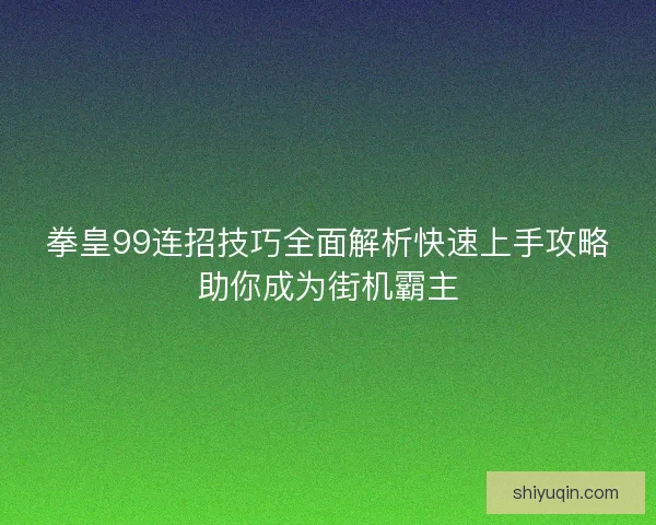拳皇99连招技巧全面解析快速上手攻略助你成为街机霸主