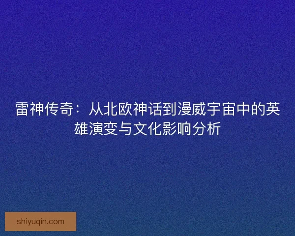 雷神传奇：从北欧神话到漫威宇宙中的英雄演变与文化影响分析