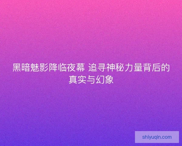 黑暗魅影降临夜幕 追寻神秘力量背后的真实与幻象