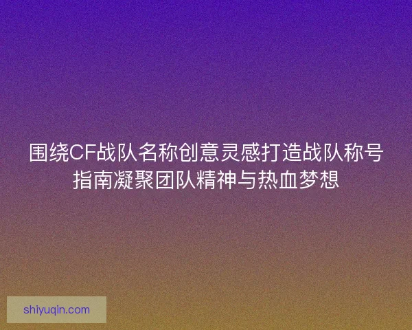 围绕CF战队名称创意灵感打造战队称号指南凝聚团队精神与热血梦想
