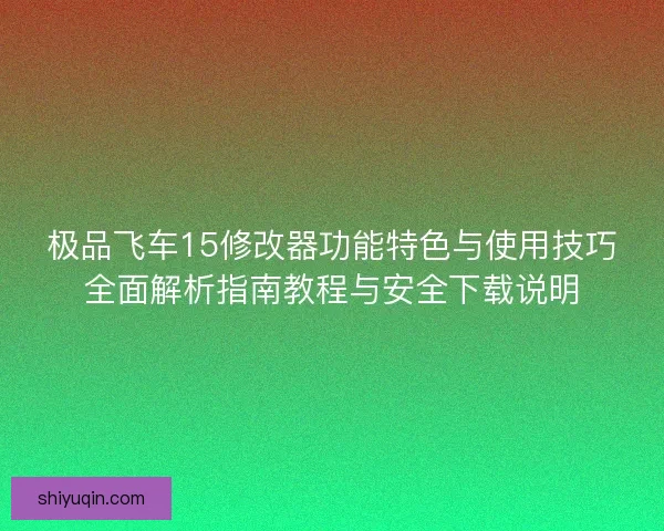 极品飞车15修改器功能特色与使用技巧全面解析指南教程与安全下载说明