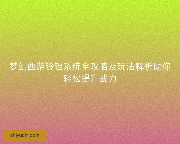 梦幻西游铃铛系统全攻略及玩法解析助你轻松提升战力
