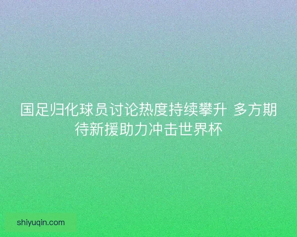 国足归化球员讨论热度持续攀升 多方期待新援助力冲击世界杯